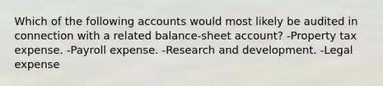 Which of the following accounts would most likely be audited in connection with a related balance-sheet account? -Property tax expense. -Payroll expense. -Research and development. -Legal expense