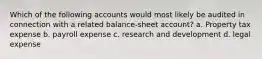 Which of the following accounts would most likely be audited in connection with a related balance-sheet account? a. Property tax expense b. payroll expense c. research and development d. legal expense