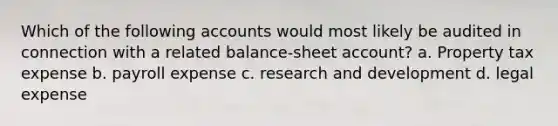 Which of the following accounts would most likely be audited in connection with a related balance-sheet account? a. Property tax expense b. payroll expense c. research and development d. legal expense