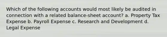 Which of the following accounts would most likely be audited in connection with a related balance-sheet account? a. Property Tax Expense b. Payroll Expense c. Research and Development d. Legal Expense