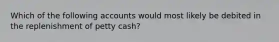 Which of the following accounts would most likely be debited in the replenishment of petty cash?