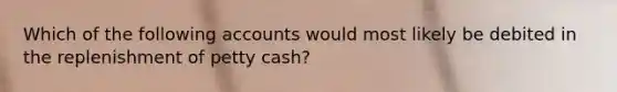 Which of the following accounts would most likely be debited in the replenishment of petty​ cash?