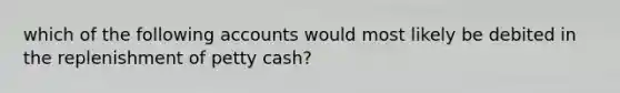 which of the following accounts would most likely be debited in the replenishment of petty cash?