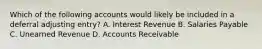 Which of the following accounts would likely be included in a deferral adjusting entry? A. Interest Revenue B. Salaries Payable C. Unearned Revenue D. Accounts Receivable