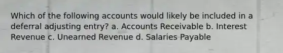 Which of the following accounts would likely be included in a deferral adjusting entry? a. Accounts Receivable b. Interest Revenue c. Unearned Revenue d. Salaries Payable