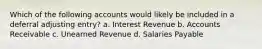 Which of the following accounts would likely be included in a deferral adjusting entry? a. Interest Revenue b. Accounts Receivable c. Unearned Revenue d. Salaries Payable