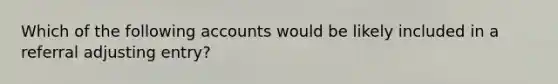 Which of the following accounts would be likely included in a referral adjusting entry?