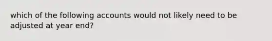 which of the following accounts would not likely need to be adjusted at year end?