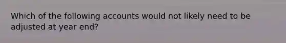 Which of the following accounts would not likely need to be adjusted at year end?