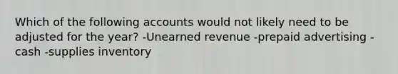 Which of the following accounts would not likely need to be adjusted for the year? -Unearned revenue -prepaid advertising -cash -supplies inventory