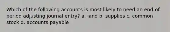 Which of the following accounts is most likely to need an end-of-period adjusting journal entry? a. land b. supplies c. common stock d. <a href='https://www.questionai.com/knowledge/kWc3IVgYEK-accounts-payable' class='anchor-knowledge'>accounts payable</a>