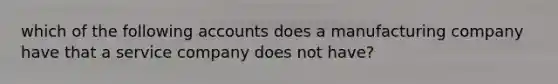 which of the following accounts does a manufacturing company have that a service company does not have?