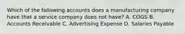Which of the following accounts does a manufacturing company have that a service company does not​ have? A. COGS B. Accounts Receivable C. Advertising Expense D. Salaries Payable