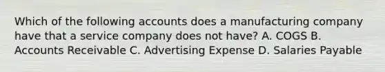 Which of the following accounts does a manufacturing company have that a service company does not​ have? A. COGS B. Accounts Receivable C. Advertising Expense D. Salaries Payable