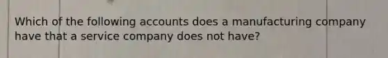 Which of the following accounts does a manufacturing company have that a service company does not have?