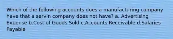 Which of the following accounts does a manufacturing company have that a servin company does not have? a. Advertising Expense b.Cost of Goods Sold c.Accounts Receivable d.Salaries Payable