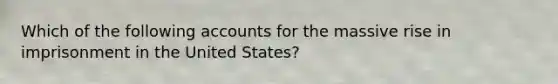 Which of the following accounts for the massive rise in imprisonment in the United States?