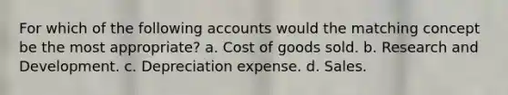 For which of the following accounts would the matching concept be the most appropriate? a. Cost of goods sold. b. Research and Development. c. Depreciation expense. d. Sales.