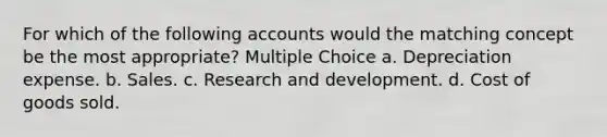 For which of the following accounts would the matching concept be the most appropriate? Multiple Choice a. Depreciation expense. b. Sales. c. Research and development. d. Cost of goods sold.