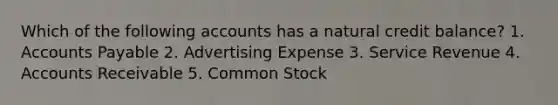 Which of the following accounts has a natural credit balance? 1. Accounts Payable 2. Advertising Expense 3. Service Revenue 4. Accounts Receivable 5. Common Stock