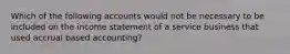 Which of the following accounts would not be necessary to be included on the income statement of a service business that used accrual based accounting?