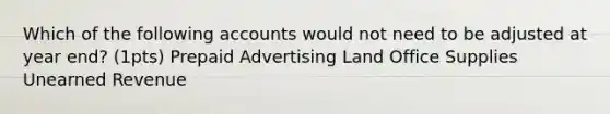 Which of the following accounts would not need to be adjusted at year end? (1pts) Prepaid Advertising Land Office Supplies Unearned Revenue