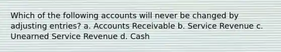 Which of the following accounts will never be changed by <a href='https://www.questionai.com/knowledge/kGxhM5fzgy-adjusting-entries' class='anchor-knowledge'>adjusting entries</a>? a. Accounts Receivable b. Service Revenue c. Unearned Service Revenue d. Cash