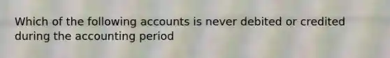 Which of the following accounts is never debited or credited during the accounting period