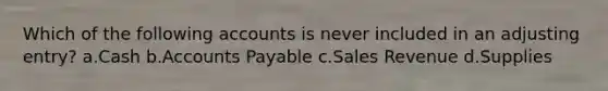 Which of the following accounts is never included in an adjusting entry? a.Cash b.Accounts Payable c.Sales Revenue d.Supplies