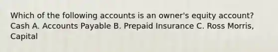 Which of the following accounts is an owner's equity account? Cash A. <a href='https://www.questionai.com/knowledge/kWc3IVgYEK-accounts-payable' class='anchor-knowledge'>accounts payable</a> B. Prepaid Insurance C. Ross Morris, Capital