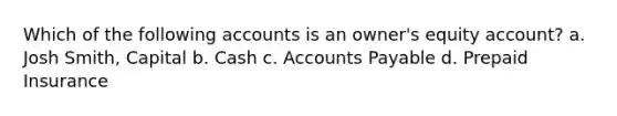 Which of the following accounts is an owner's equity account? a. Josh Smith, Capital b. Cash c. Accounts Payable d. Prepaid Insurance