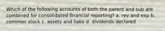 Which of the following accounts of both the parent and sub are combined for consolidated financial reporting? a. rev and exp b. common stock c. assets and liabs d. dividends declared