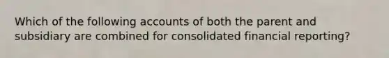 Which of the following accounts of both the parent and subsidiary are combined for consolidated financial reporting?