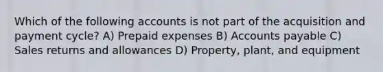 Which of the following accounts is not part of the acquisition and payment cycle? A) <a href='https://www.questionai.com/knowledge/kUVcSWv2zu-prepaid-expenses' class='anchor-knowledge'>prepaid expenses</a> B) Accounts payable C) <a href='https://www.questionai.com/knowledge/kJGNBSqiqB-sales-returns-and-allowances' class='anchor-knowledge'>sales returns and allowances</a> D) Property, plant, and equipment