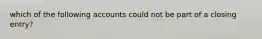 which of the following accounts could not be part of a closing entry?