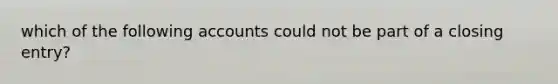 which of the following accounts could not be part of a closing entry?