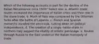 Which of the following accounts in part for the decline of the Italian Renaissance circa 1500? Select one: a. Atlantic trade routes increased the importance of Italian cities and their role in the slave trade. b. Much of Italy was conquered by the Ottoman Turks after the battle of Lepanto. c. French and Spanish monarchs invaded the peninsula, cutting down on political independence. d. The creation of a single nation-state in northern Italy sapped the vitality of artistic patronage. e. Routes through Russia to the East undercut the Italian monopoly of trade.