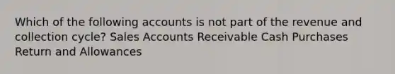 Which of the following accounts is not part of the revenue and collection cycle? Sales Accounts Receivable Cash Purchases Return and Allowances