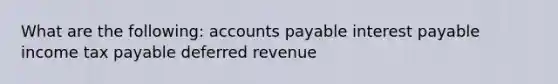 What are the following: accounts payable interest payable income tax payable deferred revenue