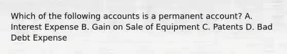 Which of the following accounts is a permanent account? A. Interest Expense B. Gain on Sale of Equipment C. Patents D. Bad Debt Expense