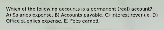 Which of the following accounts is a permanent (real) account? A) Salaries expense. B) Accounts payable. C) Interest revenue. D) Office supplies expense. E) Fees earned.