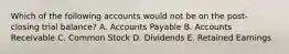 Which of the following accounts would not be on the post- closing trial balance? A. Accounts Payable B. Accounts Receivable C. Common Stock D. Dividends E. Retained Earnings