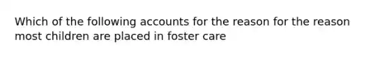 Which of the following accounts for the reason for the reason most children are placed in foster care