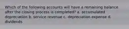 Which of the following accounts will have a remaining balance after the closing process is completed? a. accumulated depreciation b. service revenue c. depreciation expense d. dividends