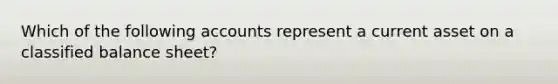 Which of the following accounts represent a current asset on a classified balance sheet?