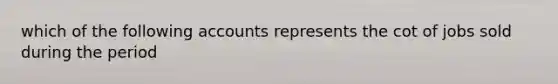 which of the following accounts represents the cot of jobs sold during the period