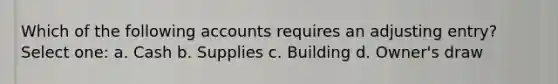 Which of the following accounts requires an adjusting entry? Select one: a. Cash b. Supplies c. Building d. Owner's draw