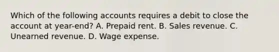 Which of the following accounts requires a debit to close the account at year-end? A. Prepaid rent. B. Sales revenue. C. Unearned revenue. D. Wage expense.