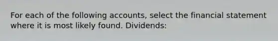 For each of the following accounts, select the financial statement where it is most likely found. Dividends: