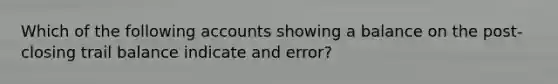 Which of the following accounts showing a balance on the post-closing trail balance indicate and error?